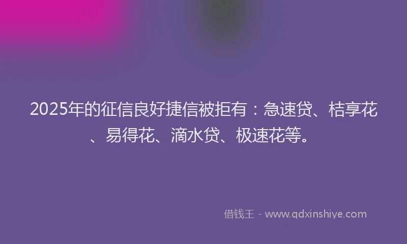 2025年的征信良好捷信被拒有：急速贷、桔享花、易得花、滴水贷、极速花等。