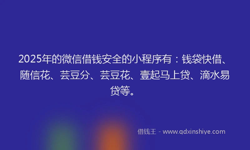 2025年的微信借钱安全的小程序有:钱袋快借、随信花、芸豆分、芸豆花、壹起马上贷、滴水易贷等。