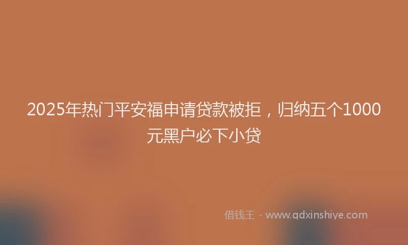 2025年热门平安福申请贷款被拒，归纳五个1000元黑户必下小贷