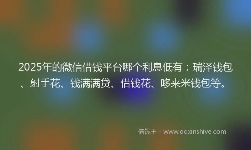2025年的微信借钱平台哪个利息低有：瑞泽钱包、射手花、钱满满贷、借钱花、哆来米钱包等。