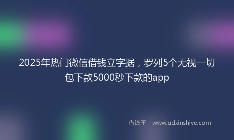 2025年热门微信借钱立字据，罗列5个无视一切包下款5000秒下款的app