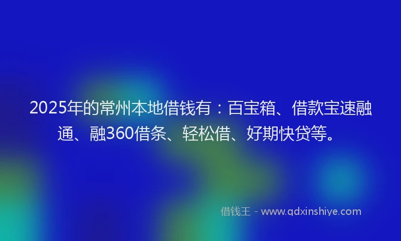 2025年的常州本地借钱有：百宝箱、借款宝速融通、融360借条、轻松借、好期快贷等。