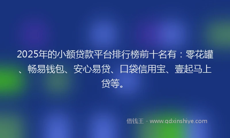 2025年的小额贷款平台排行榜前十名有：零花罐、畅易钱包、安心易贷、口袋信用宝、壹起马上贷等。