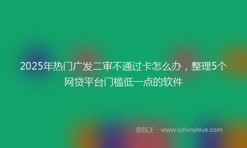 2025年热门广发二审不通过卡怎么办,整理5个网贷平台门槛低一点的软件