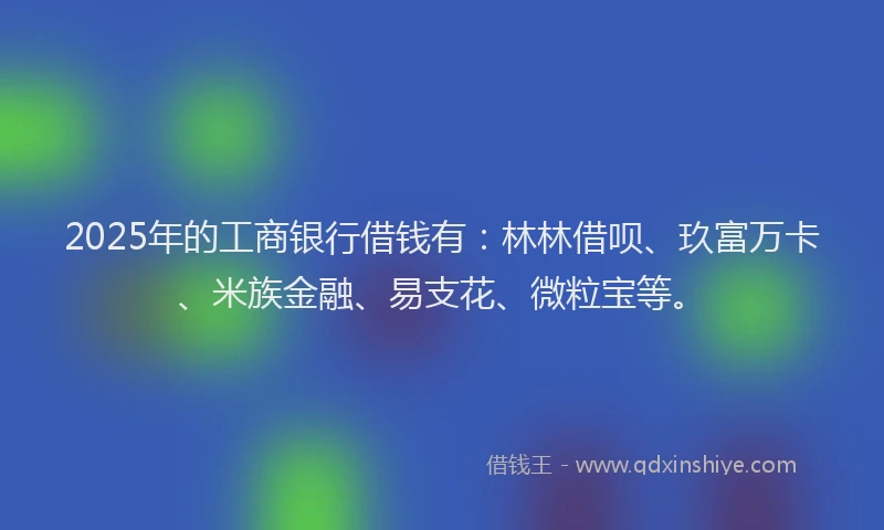 2025年的工商银行借钱有：林林借呗、玖富万卡、米族金融、易支花、微粒宝等。