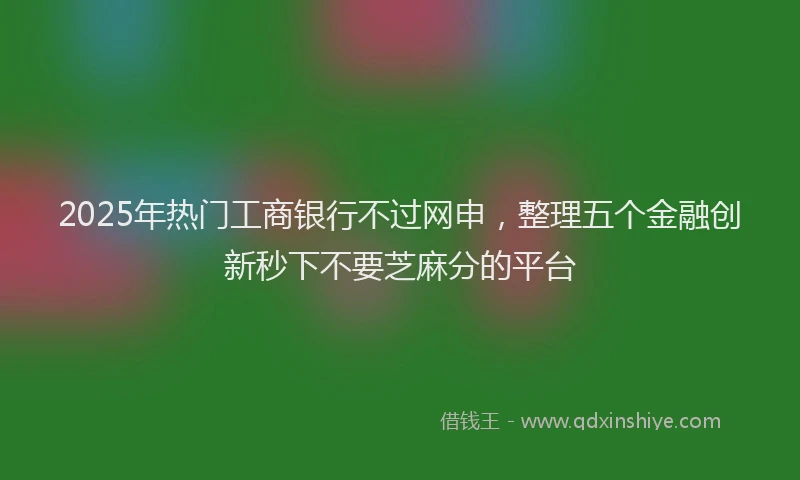 2025年热门工商银行不过网申,整理五个金融创新秒下不要芝麻分的平台