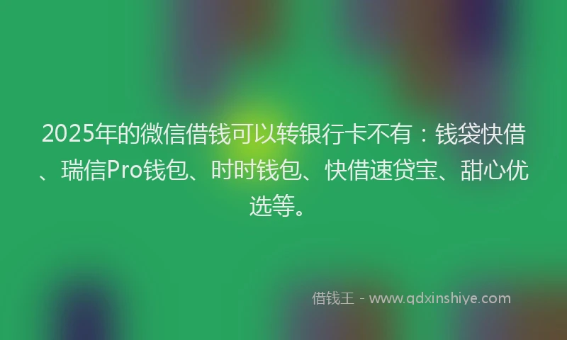 2025年的微信借钱可以转银行卡不有：钱袋快借、瑞信Pro钱包、时时钱包、快借速贷宝、甜心优选等。