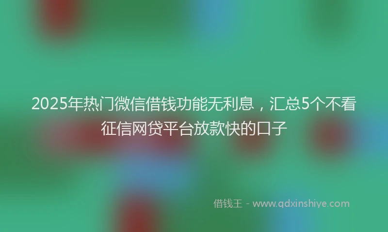 2025年热门微信借钱功能无利息，汇总5个不看征信网贷平台放款快的口子