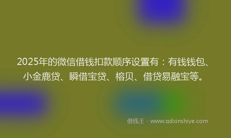 2025年的微信借钱扣款顺序设置有：有钱钱包、小金鹿贷、瞬借宝贷、榕贝、借贷易融宝等。