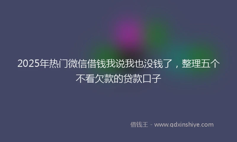 2025年热门微信借钱我说我也没钱了,整理五个不看欠款的贷款口子