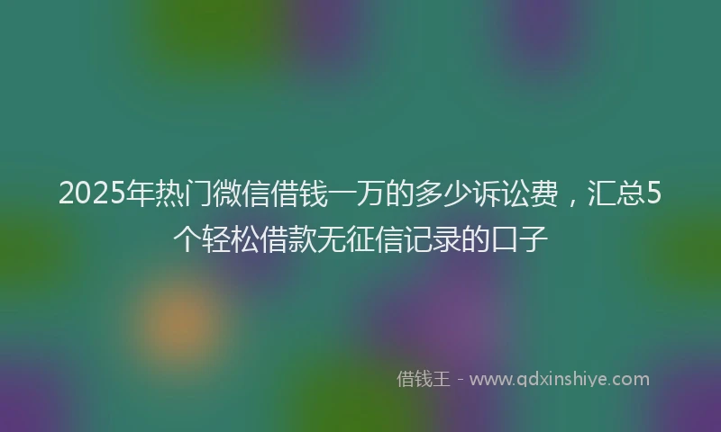 2025年热门微信借钱一万的多少诉讼费，汇总5个轻松借款无征信记录的口子