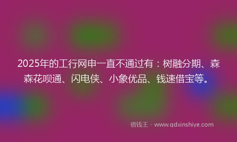 2025年的工行网申一直不通过有：树融分期、森森花呗通、闪电侠、小象优品、钱速借宝等。