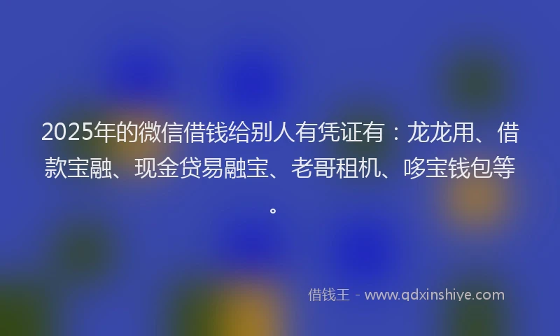 2025年的微信借钱给别人有凭证有：龙龙用、借款宝融、现金贷易融宝、老哥租机、哆宝钱包等。