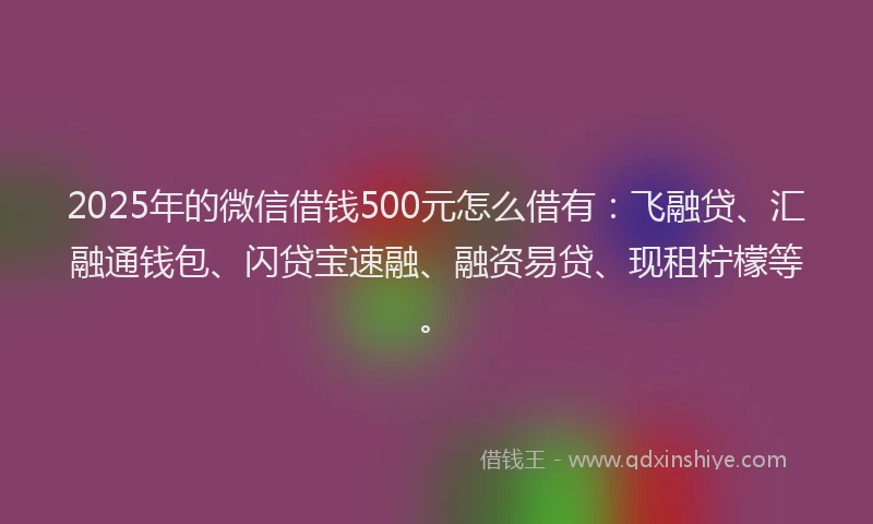 2025年的微信借钱500元怎么借有:飞融贷、汇融通钱包、闪贷宝速融、融资易贷、现租柠檬等。