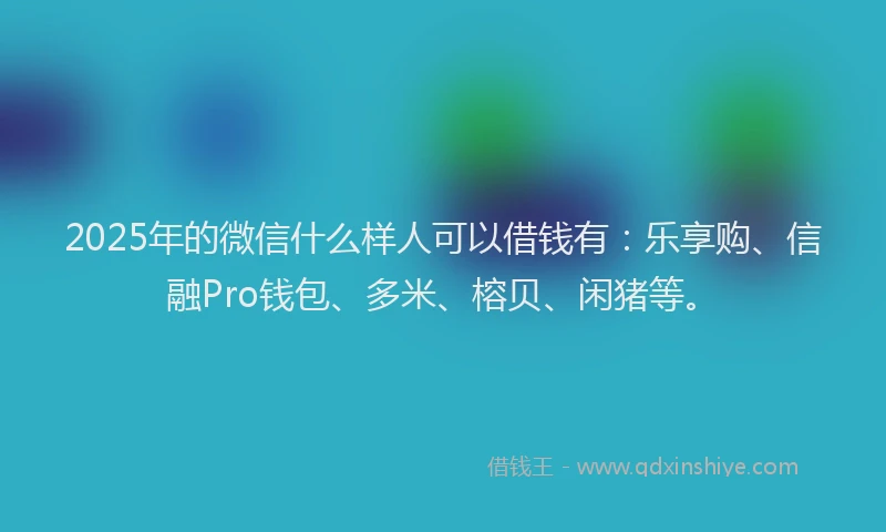 2025年的微信什么样人可以借钱有：乐享购、信融Pro钱包、多米、榕贝、闲猪等。
