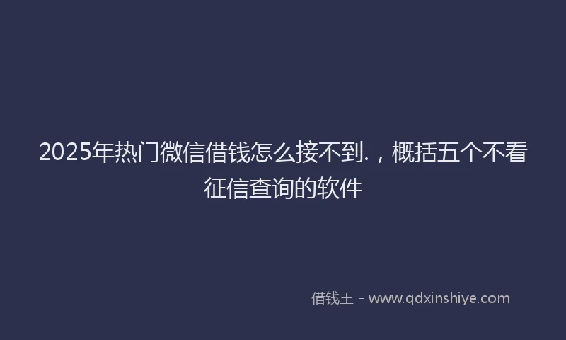 2025年热门微信借钱怎么接不到.,概括五个不看征信查询的软件