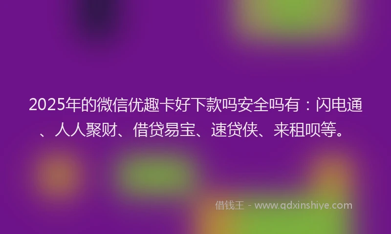2025年的微信优趣卡好下款吗安全吗有：闪电通、人人聚财、借贷易宝、速贷侠、来租呗等。