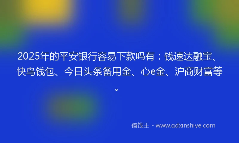 2025年的平安银行容易下款吗有：钱速达融宝、快鸟钱包、今日头条备用金、心e金、沪商财富等。