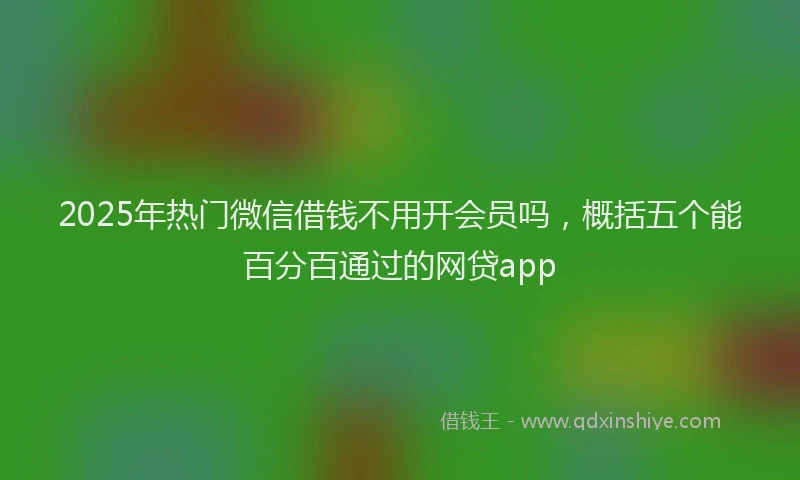 2025年热门微信借钱不用开会员吗，概括五个能百分百通过的网贷app