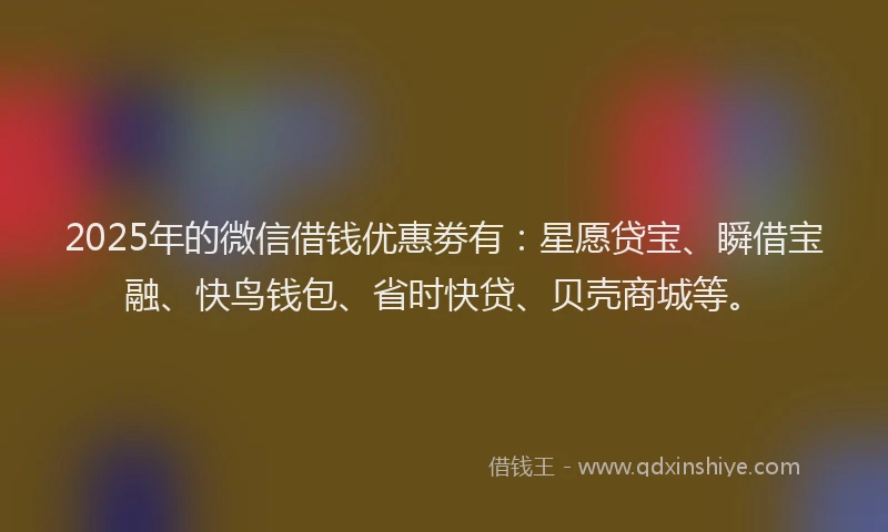 2025年的微信借钱优惠劵有：星愿贷宝、瞬借宝融、快鸟钱包、省时快贷、贝壳商城等。