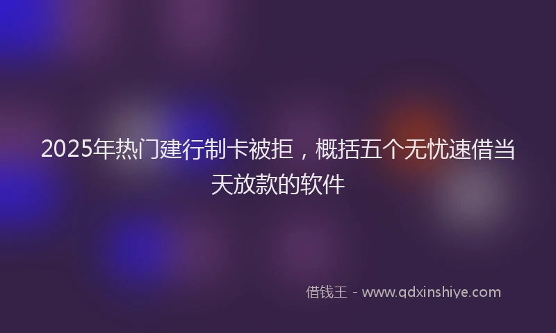 2025年热门建行制卡被拒，概括五个无忧速借当天放款的软件
