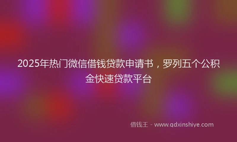2025年热门微信借钱贷款申请书，罗列五个公积金快速贷款平台