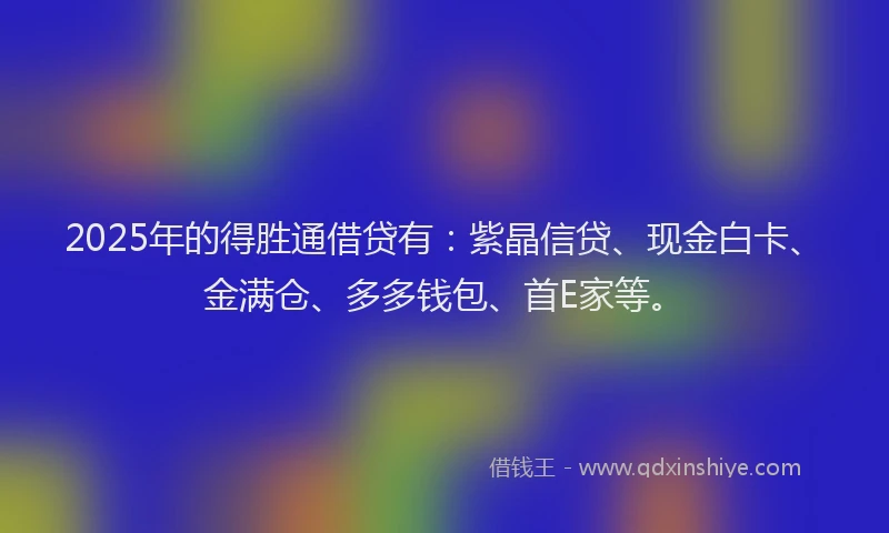 2025年的得胜通借贷有：紫晶信贷、现金白卡、金满仓、多多钱包、首E家等。
