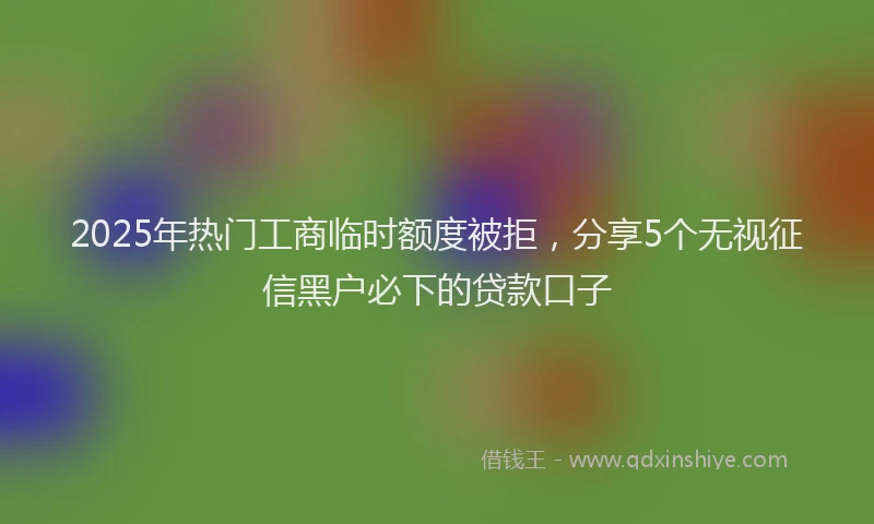 2025年热门工商临时额度被拒，分享5个无视征信黑户必下的贷款口子