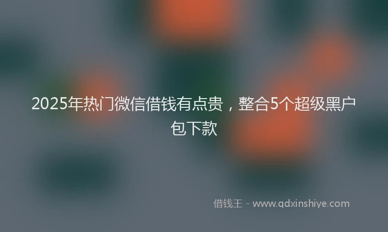 2025年热门微信借钱有点贵，整合5个超级黑户包下款