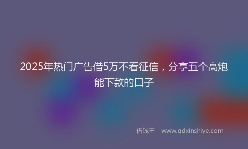 2025年热门广告借5万不看征信，分享五个高炮能下款的口子