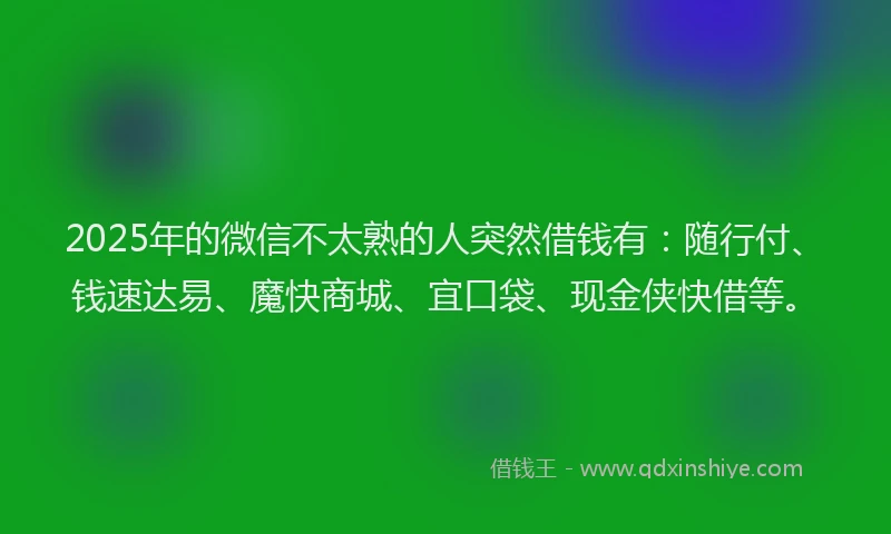 2025年的微信不太熟的人突然借钱有：随行付、钱速达易、魔快商城、宜口袋、现金侠快借等。