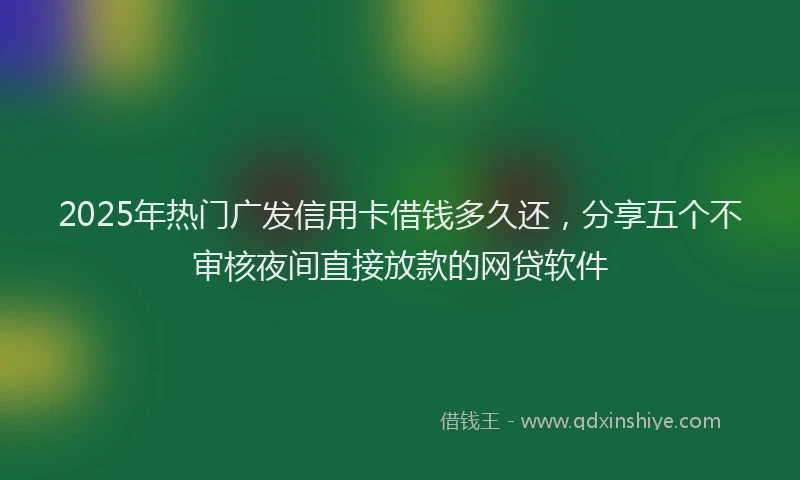 2025年热门广发信用卡借钱多久还，分享五个不审核夜间直接放款的网贷软件