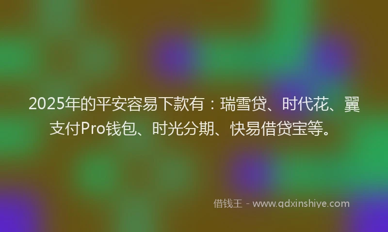 2025年的平安容易下款有：瑞雪贷、时代花、翼支付Pro钱包、时光分期、快易借贷宝等。