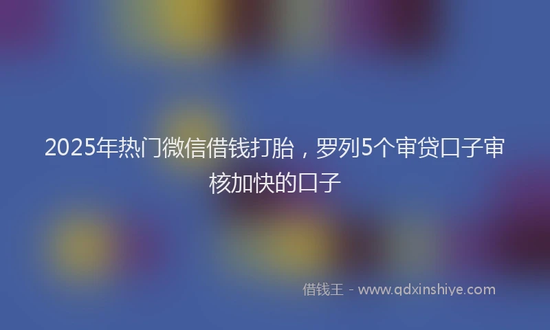 2025年热门微信借钱打胎，罗列5个审贷口子审核加快的口子