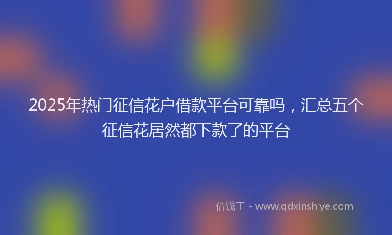 2025年热门征信花户借款平台可靠吗，汇总五个征信花居然都下款了的平台