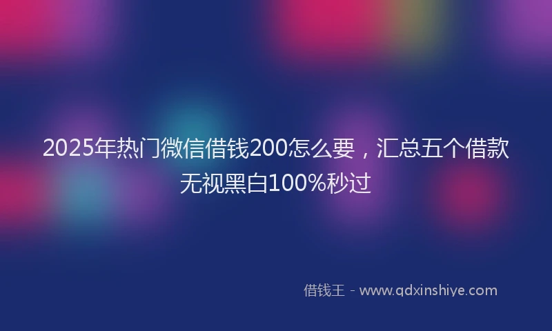 2025年热门微信借钱200怎么要，汇总五个借款无视黑白100%秒过