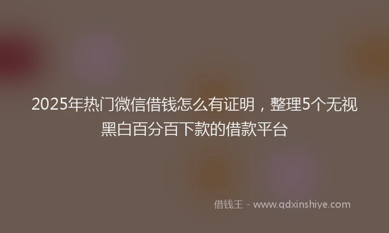 2025年热门微信借钱怎么有证明，整理5个无视黑白百分百下款的借款平台