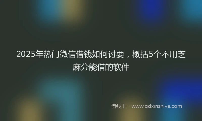 2025年热门微信借钱如何讨要，概括5个不用芝麻分能借的软件