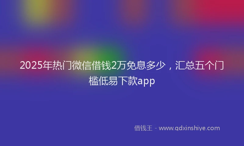 2025年热门微信借钱2万免息多少，汇总五个门槛低易下款app