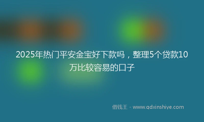 2025年热门平安金宝好下款吗，整理5个贷款10万比较容易的口子