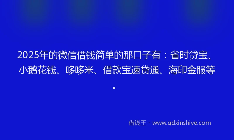 2025年的微信借钱简单的那口子有：省时贷宝、小鹅花钱、哆哆米、借款宝速贷通、海印金服等。