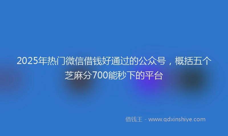 2025年热门微信借钱好通过的公众号，概括五个芝麻分700能秒下的平台