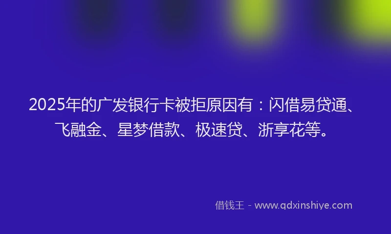 2025年的广发银行卡被拒原因有：闪借易贷通、飞融金、星梦借款、极速贷、浙享花等。
