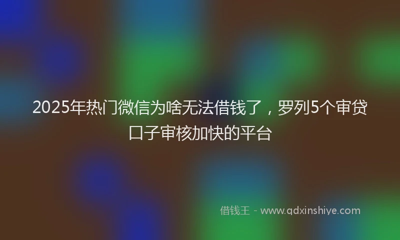 2025年热门微信为啥无法借钱了，罗列5个审贷口子审核加快的平台