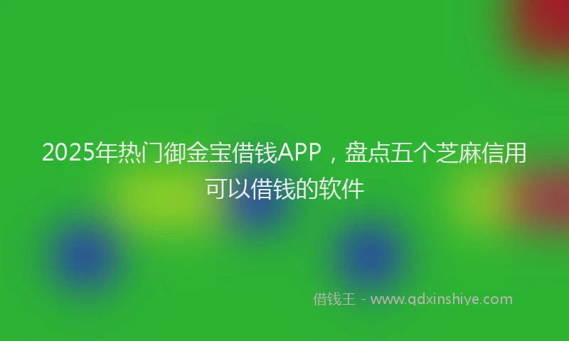 2025年热门御金宝借钱APP，盘点五个芝麻信用可以借钱的软件