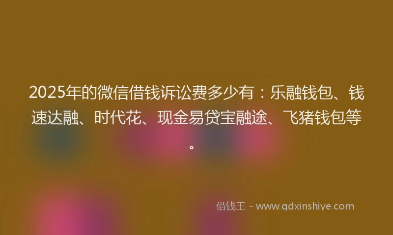 2025年的微信借钱诉讼费多少有：乐融钱包、钱速达融、时代花、现金易贷宝融途、飞猪钱包等。