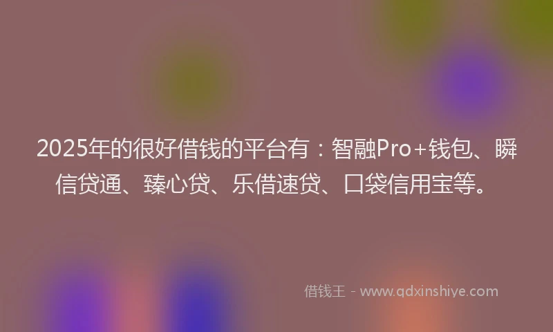 2025年的很好借钱的平台有：智融Pro+钱包、瞬信贷通、臻心贷、乐借速贷、口袋信用宝等。