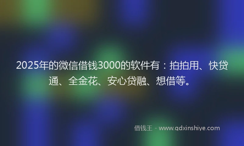 2025年的微信借钱3000的软件有:拍拍用、快贷通、全金花、安心贷融、想借等。