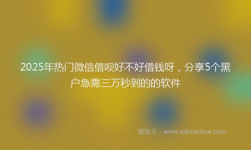 2025年热门微信借呗好不好借钱呀，分享5个黑户急需三万秒到的的软件