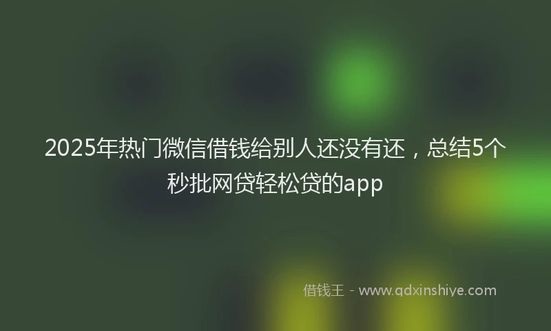 2025年热门微信借钱给别人还没有还，总结5个秒批网贷轻松贷的app